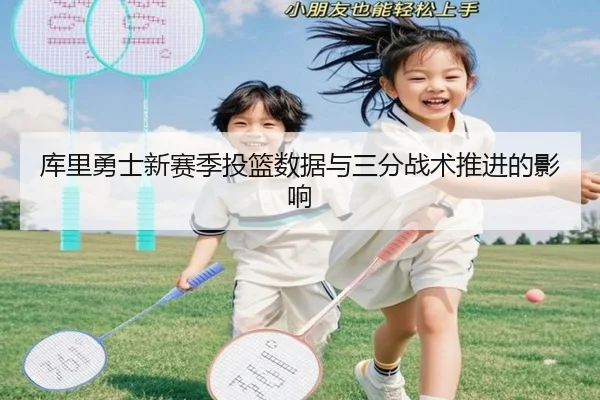 库里勇士新赛季投篮数据与三分战术推进的影响
